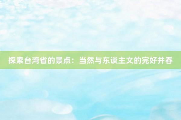 探索台湾省的景点：当然与东谈主文的完好并吞