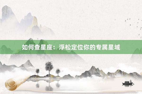 如何查星座：浮松定位你的专属星域