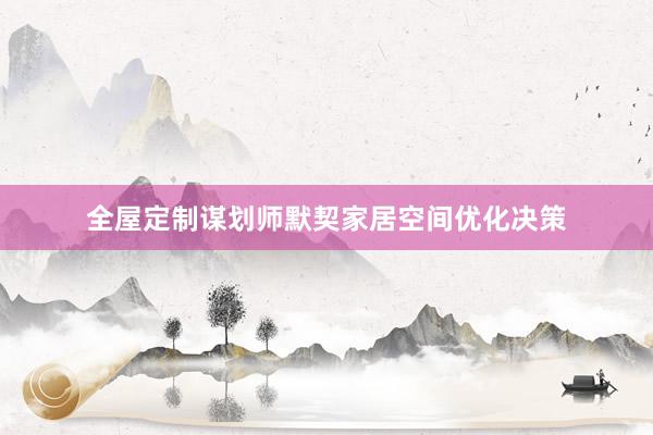 全屋定制谋划师默契家居空间优化决策