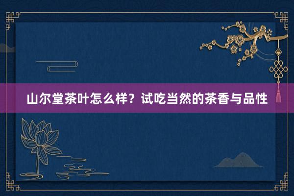 山尔堂茶叶怎么样？试吃当然的茶香与品性
