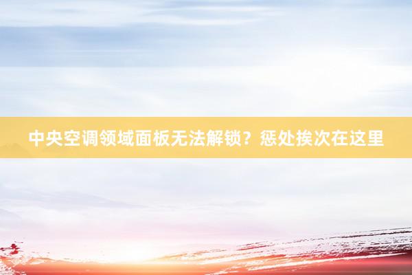 中央空调领域面板无法解锁？惩处挨次在这里