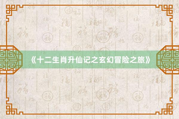 《十二生肖升仙记之玄幻冒险之旅》