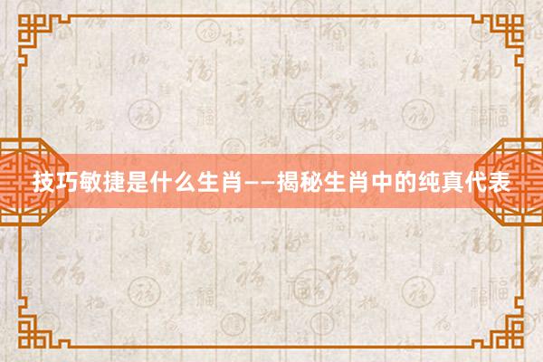 技巧敏捷是什么生肖——揭秘生肖中的纯真代表