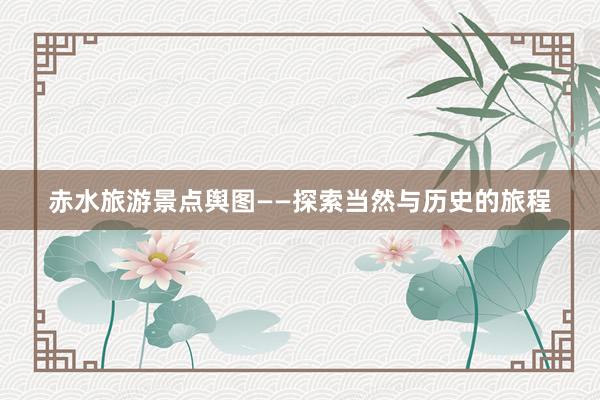 赤水旅游景点舆图——探索当然与历史的旅程