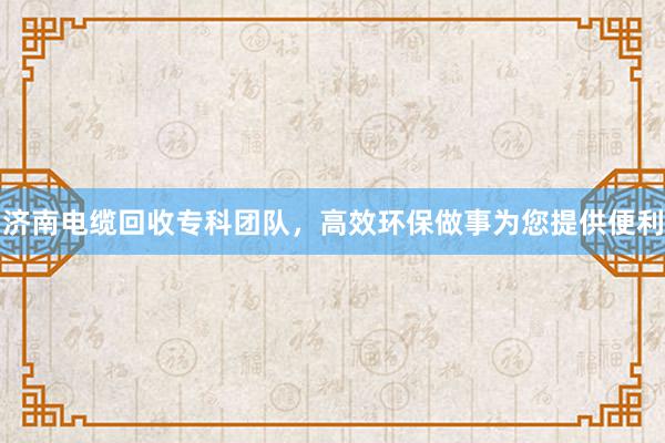 济南电缆回收专科团队，高效环保做事为您提供便利